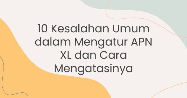 10 Kesalahan Umum dalam Mengatur APN XL dan Cara Mengatasinya