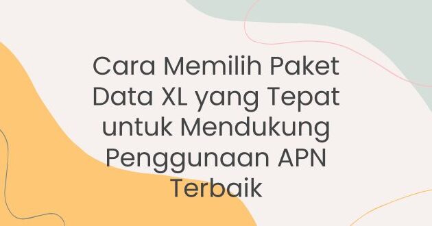 Cara Memilih Paket Data XL yang Tepat untuk Mendukung Penggunaan APN Tercepat dan Stabil