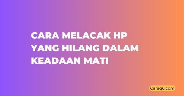 Cara Melacak HP yang Hilang dalam Keadaan Mati