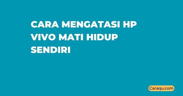 Cara Mengatasi HP VIVO Mati Hidup Sendiri